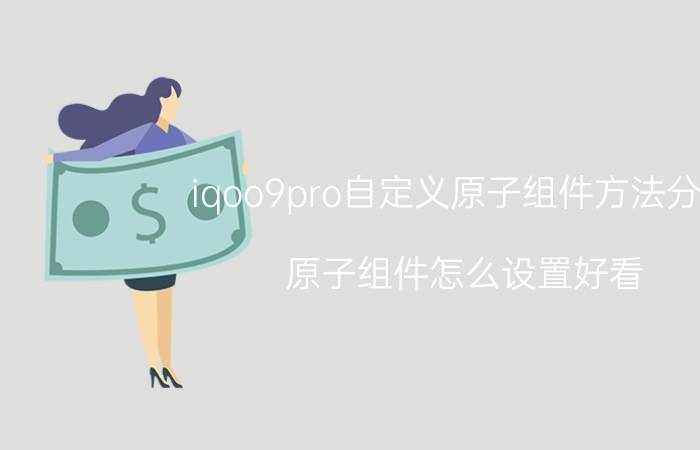 iqoo9pro自定义原子组件方法分享 原子组件怎么设置好看？